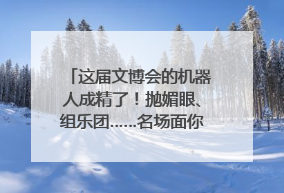 这届文博会的机器人成精了！抛媚眼、组乐团……名场面你pick谁？