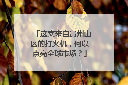 这支来自贵州山区的打火机，何以点亮全球市场？