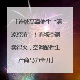 连续高温催生“清凉经济”！商场空调卖得火，空调配件生产商马力全开