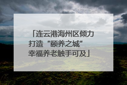连云港海州区倾力打造“颐养之城” 幸福养老触手可及