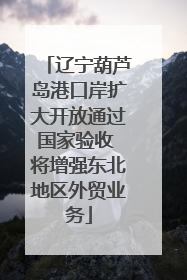 辽宁葫芦岛港口岸扩大开放通过国家验收 将增强东北地区外贸业务