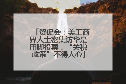 贸促会：美工商界人士密集访华是用脚投票，“关税政策”不得人心