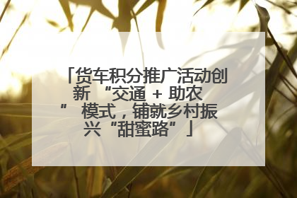 货车积分推广活动创新 “交通 + 助农” 模式，铺就乡村振兴“甜蜜路”