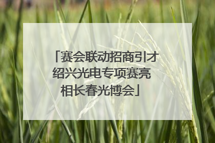 赛会联动招商引才 绍兴光电专项赛亮相长春光博会