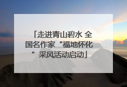 走进青山碧水 全国名作家“福地怀化”采风活动启动