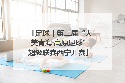 足球｜第二届“大美青海·高原足球”超级联赛西宁开赛