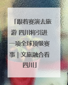 跟着赛演去旅游 四川将引进一项全球顶级赛事｜文旅融合看四川