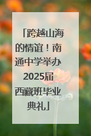 跨越山海的情谊！南通中学举办2025届西藏班毕业典礼