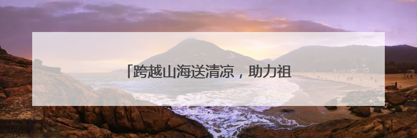 跨越山海送清凉，助力祖国海防“零距离”关怀