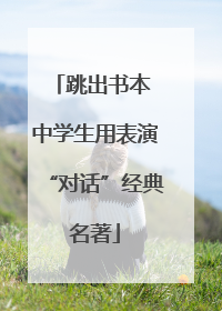 跳出书本 中学生用表演“对话”经典名著
