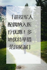 退役军人配偶纳入医疗优惠！多地优待举措范围拓展