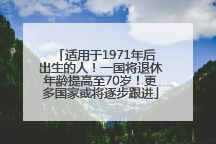 适用于1971年后出生的人！一国将退休年龄提高至70岁！更多国家或将逐步跟进
