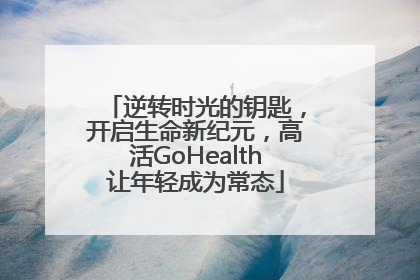 逆转时光的钥匙，开启生命新纪元，高活GoHealth让年轻成为常态