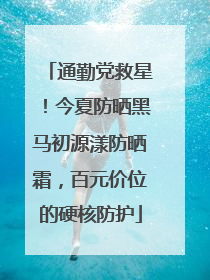 通勤党救星！今夏防晒黑马初源漾防晒霜，百元价位的硬核防护