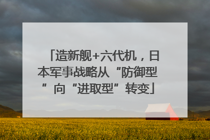 造新舰+六代机，日本军事战略从“防御型”向“进取型”转变