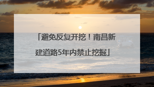避免反复开挖！南昌新建道路5年内禁止挖掘
