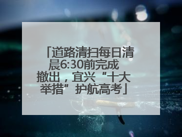 道路清扫每日清晨6:30前完成撤出，宜兴“十大举措”护航高考