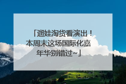 遛娃淘货看演出！本周末这场国际化嘉年华别错过~