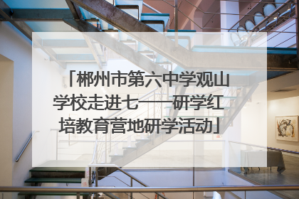 郴州市第六中学观山学校走进七一一研学红培教育营地研学活动