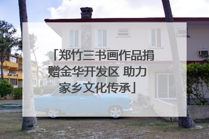 郑竹三书画作品捐赠金华开发区 助力家乡文化传承