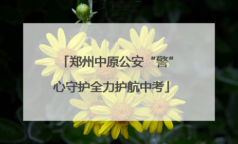 郑州中原公安“警”心守护全力护航中考