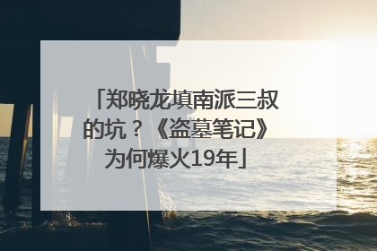 郑晓龙填南派三叔的坑？《盗墓笔记》为何爆火19年