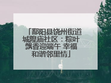 鄱阳县饶州街道城隍庙社区：粽叶飘香迎端午 幸福和谐邻里情