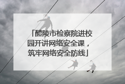 醴陵市检察院进校园开讲网络安全课，筑牢网络安全防线