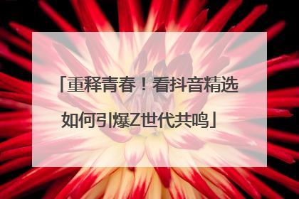 重释青春！看抖音精选如何引爆Z世代共鸣