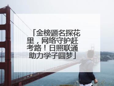 金榜题名探花里，网络守护赶考路！日照联通助力学子圆梦