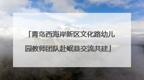 青岛西海岸新区文化路幼儿园教师团队赴岷县交流共建