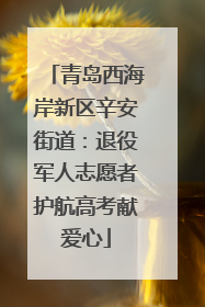 青岛西海岸新区辛安街道：退役军人志愿者护航高考献爱心