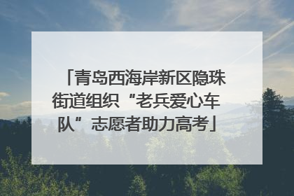 青岛西海岸新区隐珠街道组织“老兵爱心车队”志愿者助力高考