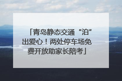 青岛静态交通“泊”出爱心！两处停车场免费开放助家长陪考
