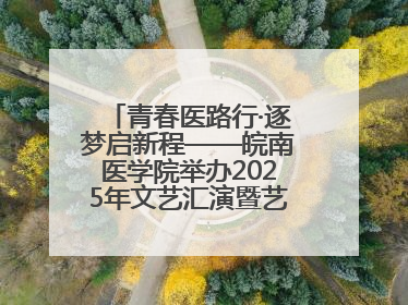 青春医路行·逐梦启新程——皖南医学院举办2025年文艺汇演暨艺术党课