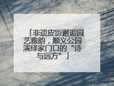 非遗皮影邂逅园艺雅韵，顺义公园演绎家门口的“诗与远方”
