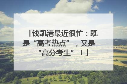 钱凯港最近很忙：既是“高考热点”，又是“高分考生”！