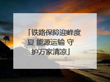 铁路保障迎峰度夏 能源运输 守护万家清凉