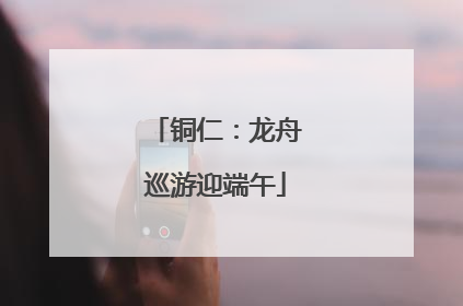 铜仁：龙舟巡游迎端午