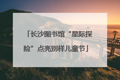长沙图书馆“星际探险”点亮别样儿童节