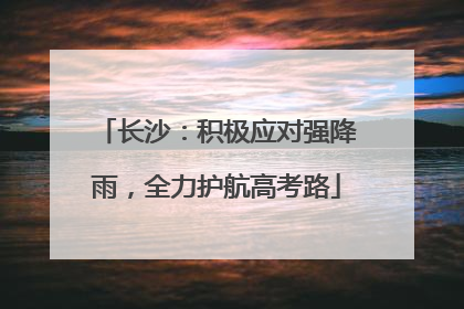 长沙：积极应对强降雨，全力护航高考路