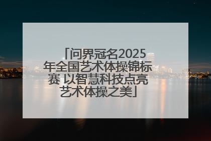 问界冠名2025年全国艺术体操锦标赛 以智慧科技点亮艺术体操之美