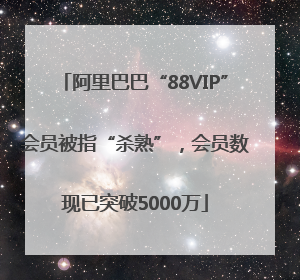 阿里巴巴“88VIP”会员被指“杀熟”，会员数现已突破5000万
