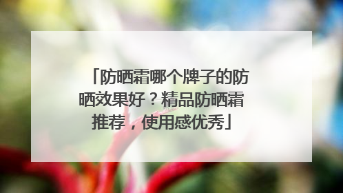 防晒霜哪个牌子的防晒效果好？精品防晒霜推荐，使用感优秀
