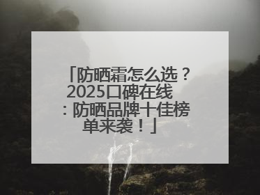防晒霜怎么选？2025口碑在线：防晒品牌十佳榜单来袭！