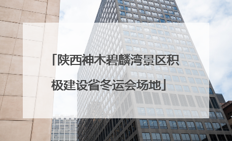 陕西神木碧麟湾景区积极建设省冬运会场地