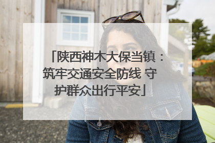 陕西神木大保当镇：筑牢交通安全防线 守护群众出行平安