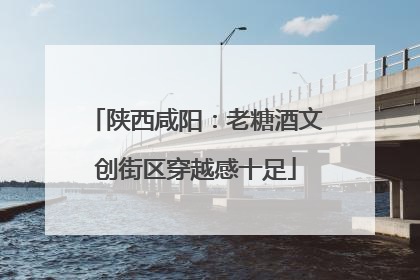 陕西咸阳：老糖酒文创街区穿越感十足