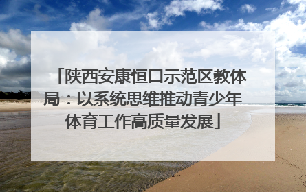 陕西安康恒口示范区教体局：以系统思维推动青少年体育工作高质量发展