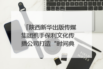 陕西新华出版传媒集团携手保利文化传播公司打造“时间典藏”数字艺术馆
